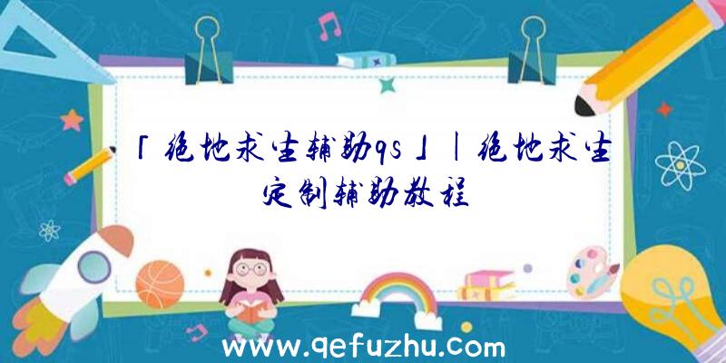 「绝地求生辅助qs」|绝地求生定制辅助教程
